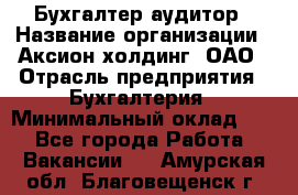 Бухгалтер-аудитор › Название организации ­ Аксион-холдинг, ОАО › Отрасль предприятия ­ Бухгалтерия › Минимальный оклад ­ 1 - Все города Работа » Вакансии   . Амурская обл.,Благовещенск г.